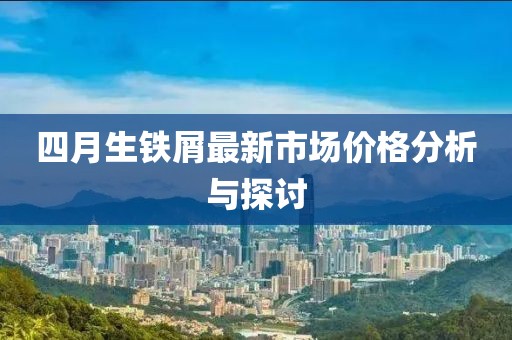 四月生铁屑最新市场价格分析与探讨