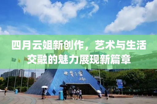 四月云姐新创作，艺术与生活交融的魅力展现新篇章