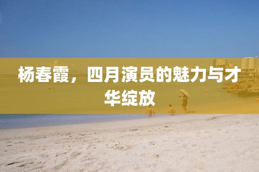 杨春霞，四月演员的魅力与才华绽放