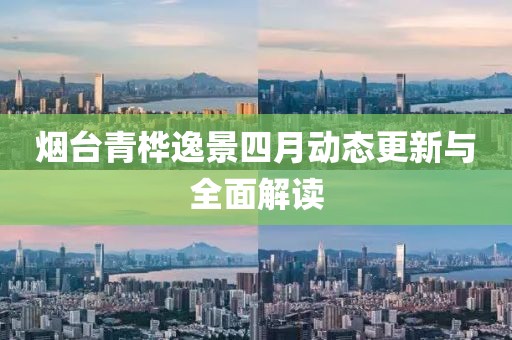 烟台青桦逸景四月动态更新与全面解读