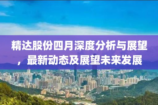 精达股份四月深度分析与展望，最新动态及展望未来发展