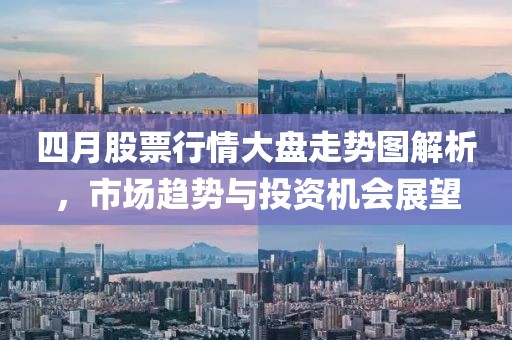 四月股票行情大盘走势图解析，市场趋势与投资机会展望