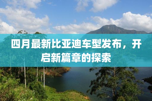 四月最新比亚迪车型发布，开启新篇章的探索