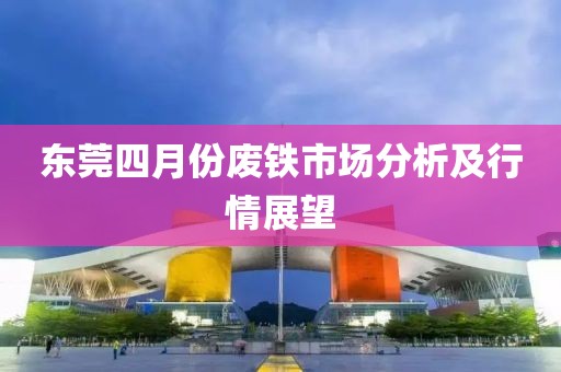 东莞四月份废铁市场分析及行情展望