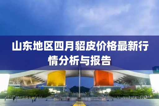 山东地区四月貂皮价格最新行情分析与报告