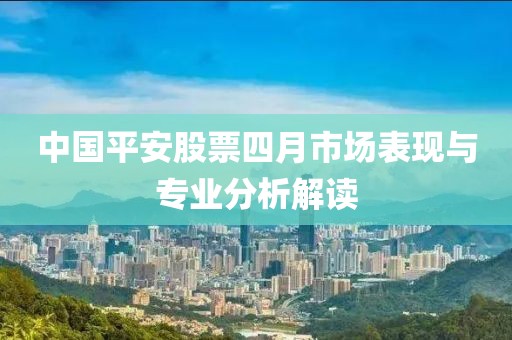 中国平安股票四月市场表现与专业分析解读