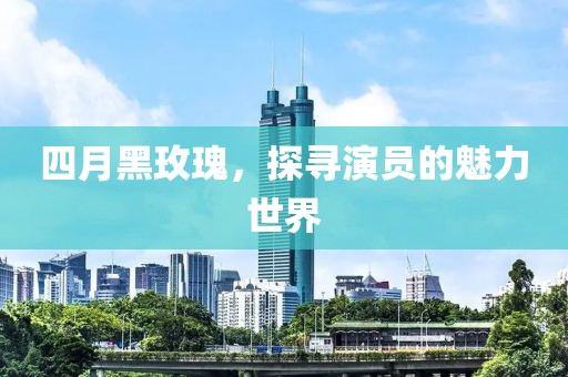四月黑玫瑰，探寻演员的魅力世界