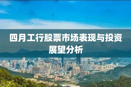 四月工行股票市场表现与投资展望分析