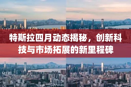 特斯拉四月动态揭秘，创新科技与市场拓展的新里程碑