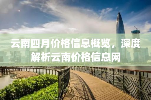 云南四月价格信息概览，深度解析云南价格信息网