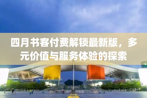 四月书客付费解锁最新版，多元价值与服务体验的探索