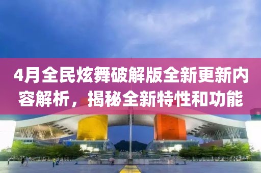 4月全民炫舞破解版全新更新内容解析，揭秘全新特性和功能