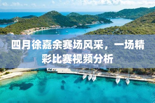 四月徐嘉余赛场风采，一场精彩比赛视频分析