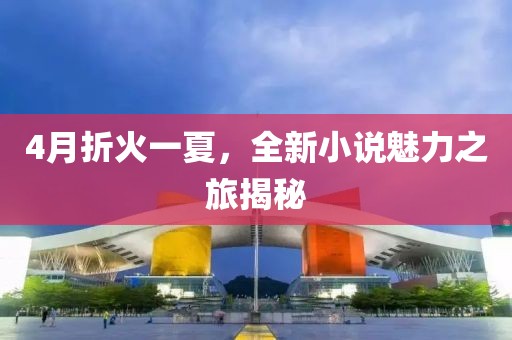 4月折火一夏，全新小说魅力之旅揭秘