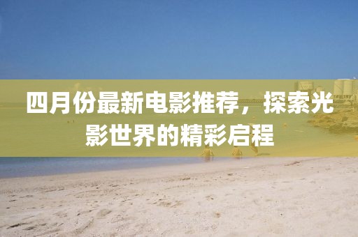 四月份最新电影推荐，探索光影世界的精彩启程