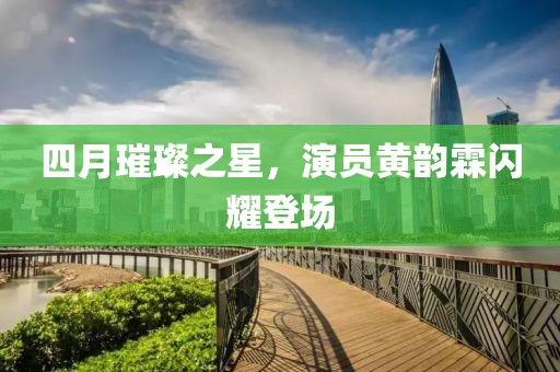 四月璀璨之星，演员黄韵霖闪耀登场