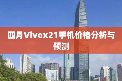 四月Vivox21手机价格分析与预测