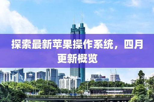 探索最新苹果操作系统，四月更新概览