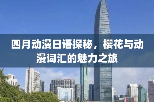四月动漫日语探秘，樱花与动漫词汇的魅力之旅