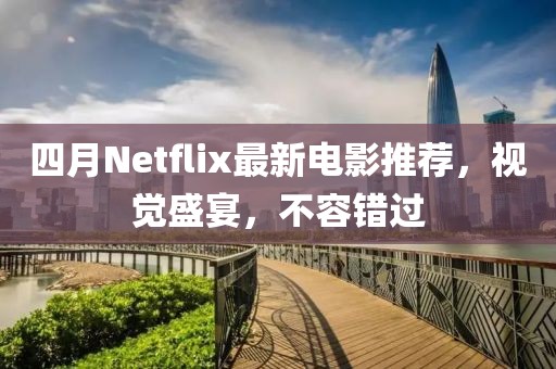 四月Netflix最新电影推荐，视觉盛宴，不容错过
