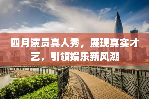 四月演员真人秀，展现真实才艺，引领娱乐新风潮