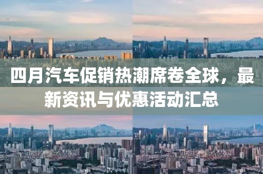 四月汽车促销热潮席卷全球，最新资讯与优惠活动汇总