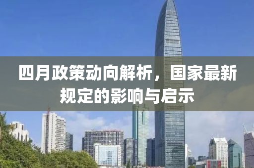 四月政策动向解析，国家最新规定的影响与启示