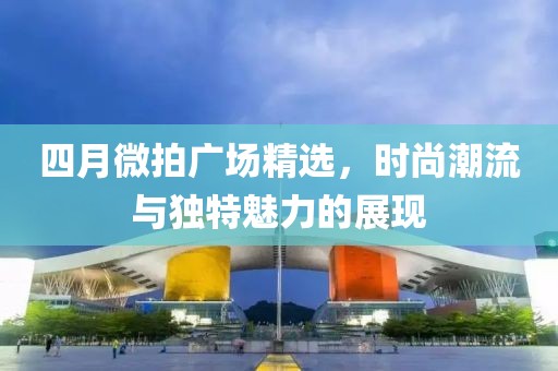四月微拍广场精选，时尚潮流与独特魅力的展现