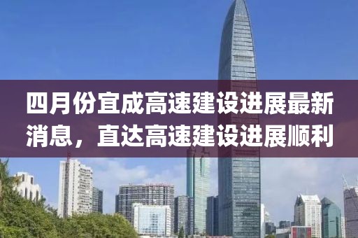 四月份宜成高速建设进展最新消息，直达高速建设进展顺利