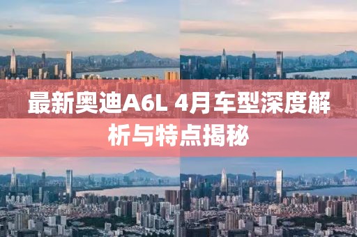 最新奥迪A6L 4月车型深度解析与特点揭秘