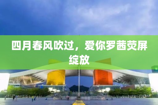 四月春风吹过，爱你罗茜荧屏绽放