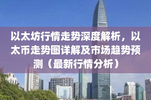 以太坊行情走势深度解析，以太币走势图详解及市场趋势预测（最新行情分析）