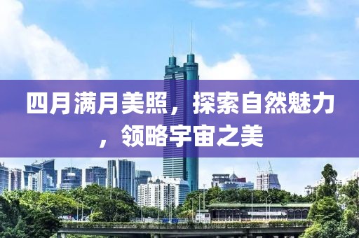 四月满月美照，探索自然魅力，领略宇宙之美