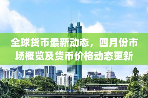 全球货币最新动态，四月份市场概览及货币价格动态更新