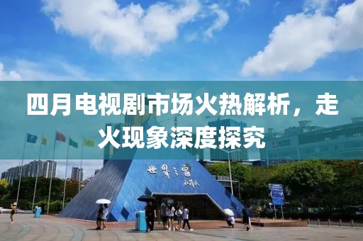 四月电视剧市场火热解析，走火现象深度探究