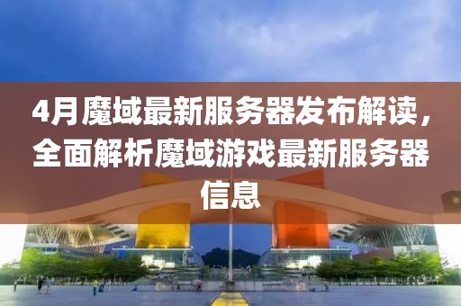 4月魔域最新服务器发布解读，全面解析魔域游戏最新服务器信息