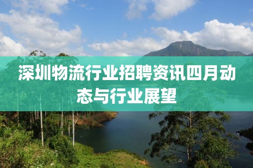 深圳物流行业招聘资讯四月动态与行业展望