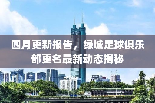 四月更新报告，绿城足球俱乐部更名最新动态揭秘