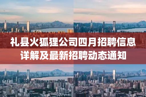 礼县火狐狸公司四月招聘信息详解及最新招聘动态通知