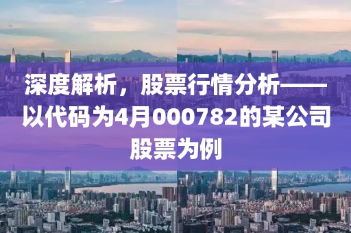 深度解析，股票行情分析——以代码为4月000782的某公司股票为例