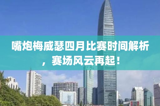 嘴炮梅威瑟四月比赛时间解析，赛场风云再起！