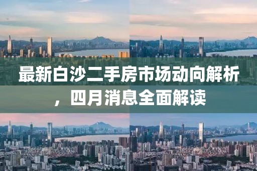 最新白沙二手房市场动向解析，四月消息全面解读