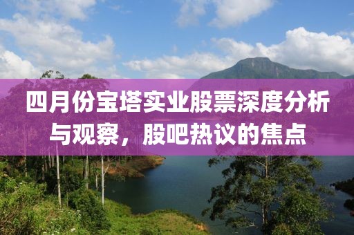 四月份宝塔实业股票深度分析与观察，股吧热议的焦点