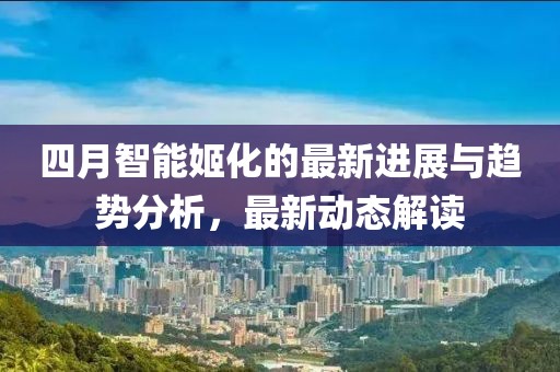 四月智能姬化的最新进展与趋势分析，最新动态解读