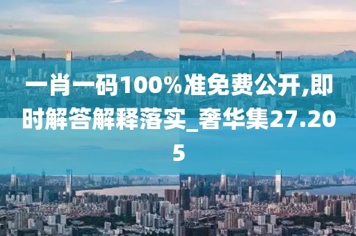 一肖一码100%准免费公开,即时解答解释落实_奢华集27.205