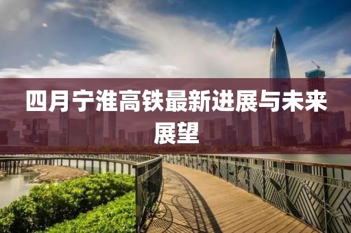 四月宁淮高铁最新进展与未来展望