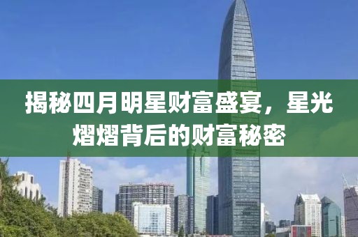 揭秘四月明星财富盛宴，星光熠熠背后的财富秘密