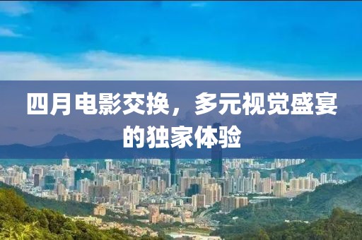 四月电影交换，多元视觉盛宴的独家体验