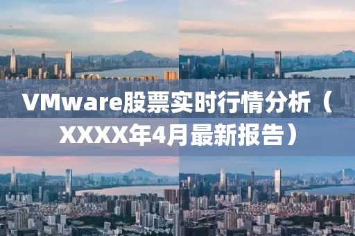 VMware股票实时行情分析（XXXX年4月最新报告）