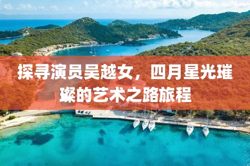 探寻演员吴越女，四月星光璀璨的艺术之路旅程